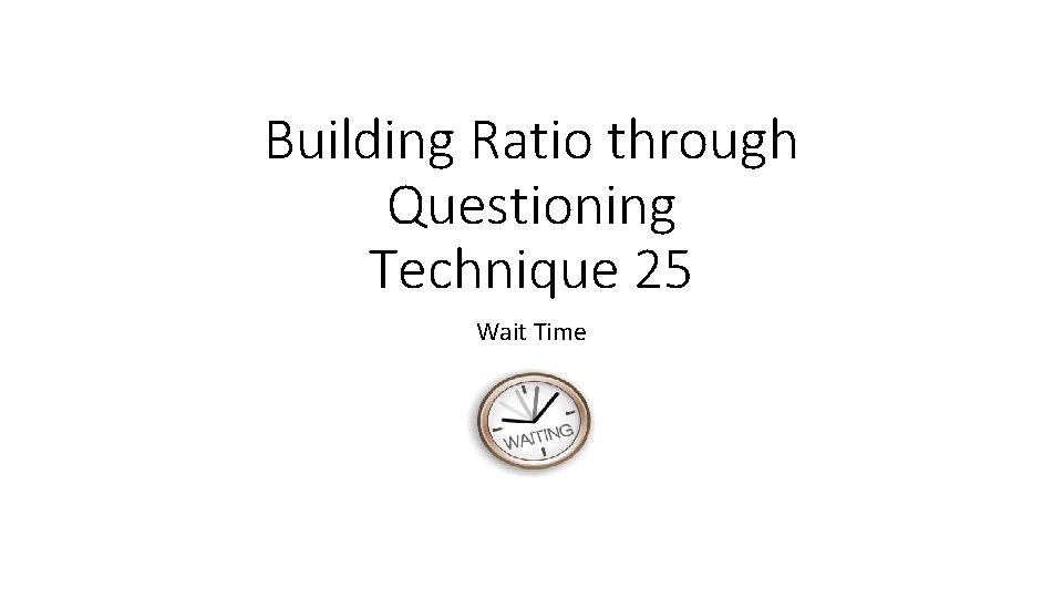 Building Ratio through Questioning Technique 25 Wait Time 