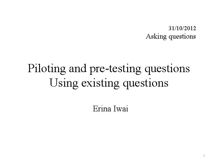 31/10/2012 Asking questions Piloting and pre-testing questions Using existing questions Erina Iwai 1 