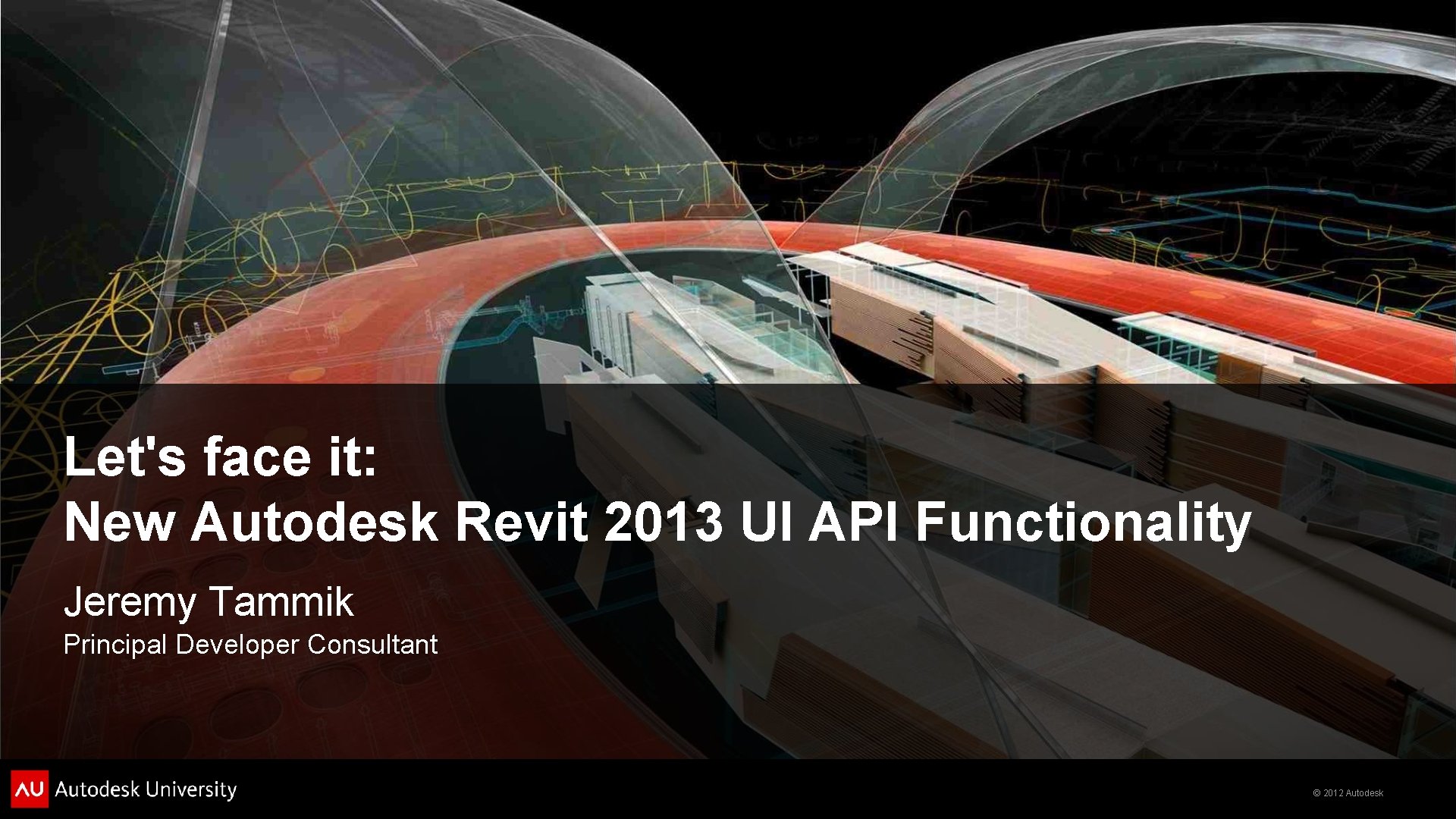 Let's face it: New Autodesk Revit 2013 UI API Functionality Jeremy Tammik Principal Developer