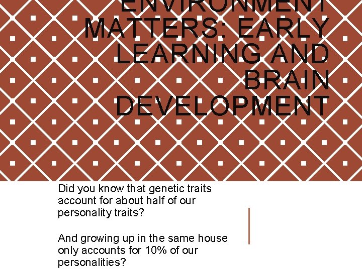 ENVIRONMENT MATTERS: EARLY LEARNING AND BRAIN DEVELOPMENT Did you know that genetic traits account ENVIRONMENT MATTERS: EARLY LEARNING AND BRAIN DEVELOPMENT Did you know that genetic traits account