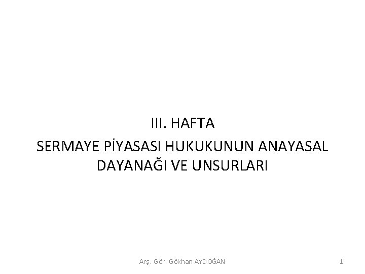 III. HAFTA SERMAYE PİYASASI HUKUKUNUN ANAYASAL DAYANAĞI VE UNSURLARI Arş. Gör. Gökhan AYDOĞAN 1