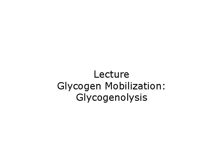 Lecture Glycogen Mobilization: Glycogenolysis 