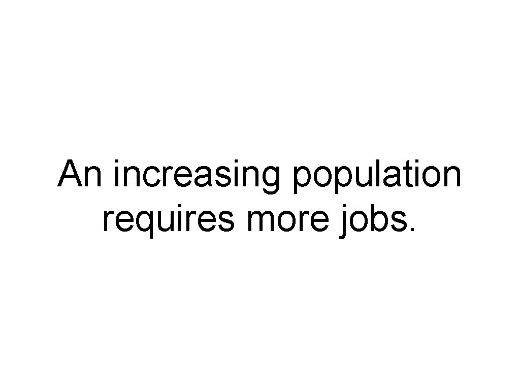 An increasing population requires more jobs. An increasing population requires more jobs.