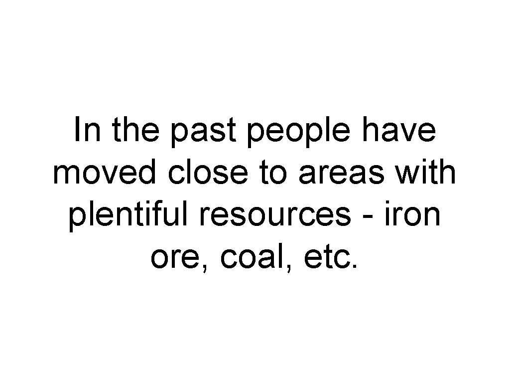 In the past people have moved close to areas with plentiful resources - iron In the past people have moved close to areas with plentiful resources - iron