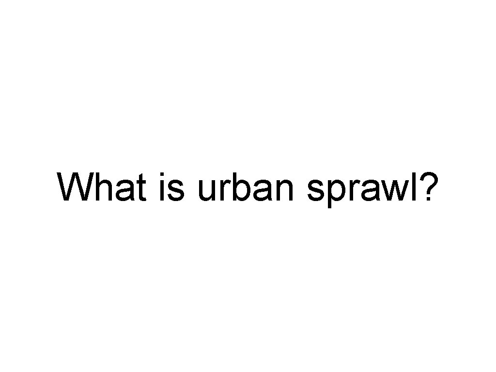 What is urban sprawl? What is urban sprawl?