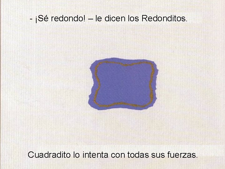 - ¡Sé redondo! – le dicen los Redonditos. Cuadradito lo intenta con todas sus