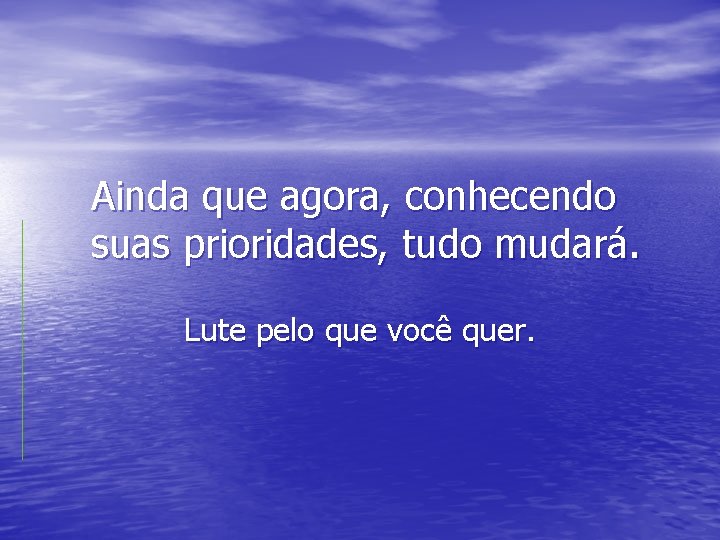 Ainda que agora, conhecendo suas prioridades, tudo mudará. Lute pelo que você quer. 