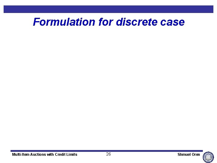 Formulation for discrete case Multi-Item Auctions with Credit Limits 26 Shmuel Oren 