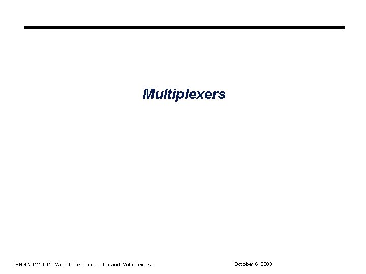 Multiplexers ENGIN 112 L 15: Magnitude Comparator and Multiplexers October 6, 2003 