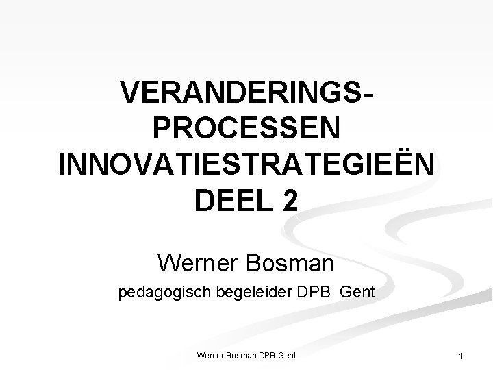 VERANDERINGSPROCESSEN INNOVATIESTRATEGIEËN DEEL 2 Werner Bosman pedagogisch begeleider DPB Gent Werner Bosman DPB-Gent 1