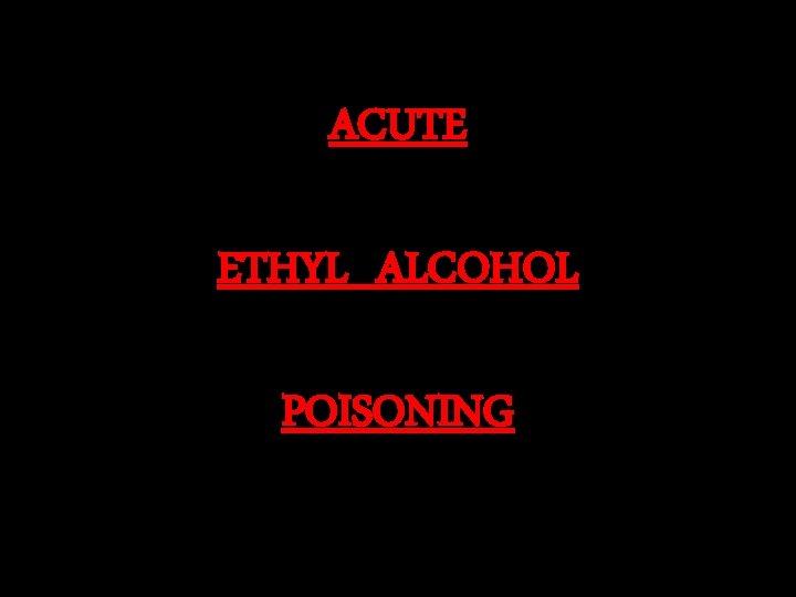 ACUTE ETHYL ALCOHOL POISONING 