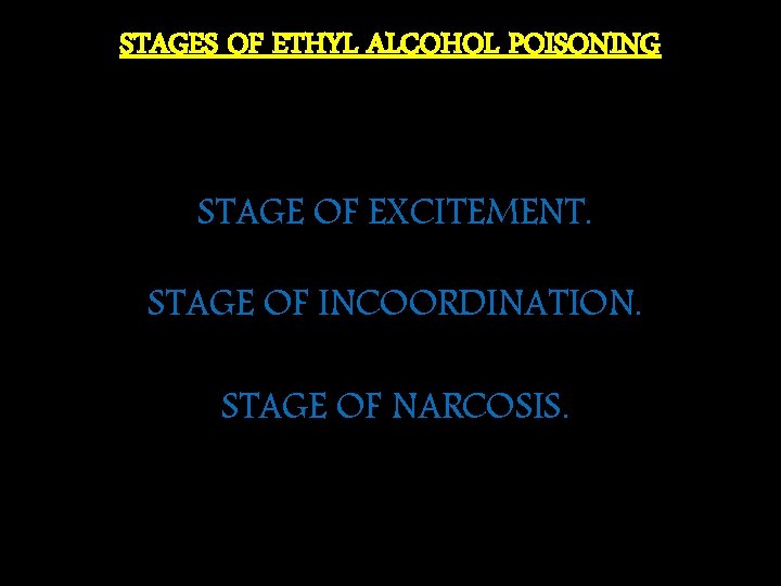 STAGES OF ETHYL ALCOHOL POISONING STAGE OF EXCITEMENT. STAGE OF INCOORDINATION. STAGE OF NARCOSIS.