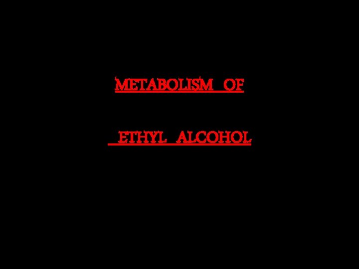 METABOLISM OF ETHYL ALCOHOL 