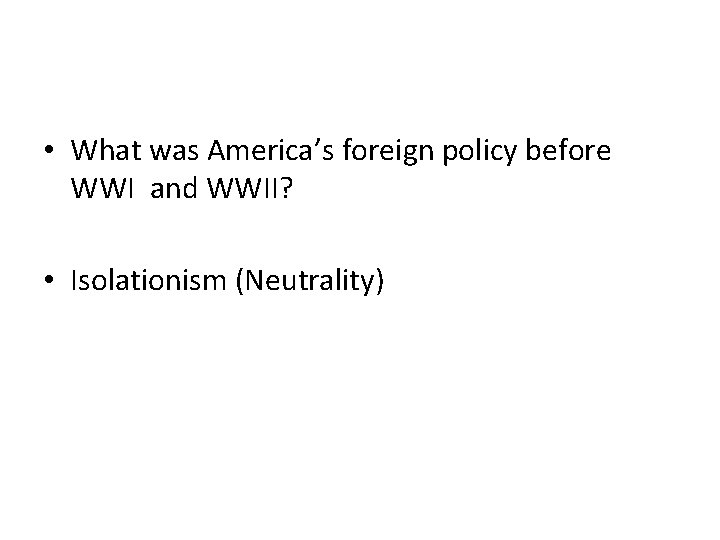  • What was America’s foreign policy before WWI and WWII? • Isolationism (Neutrality)