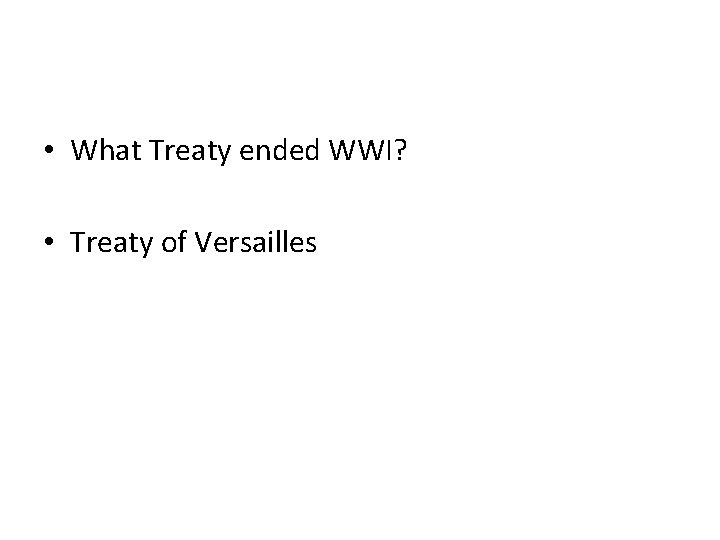  • What Treaty ended WWI? • Treaty of Versailles 