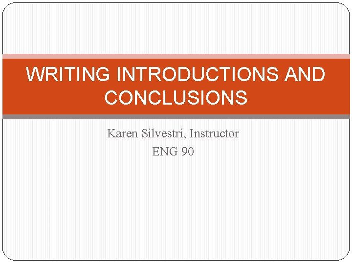 WRITING INTRODUCTIONS AND CONCLUSIONS Karen Silvestri, Instructor ENG 90 