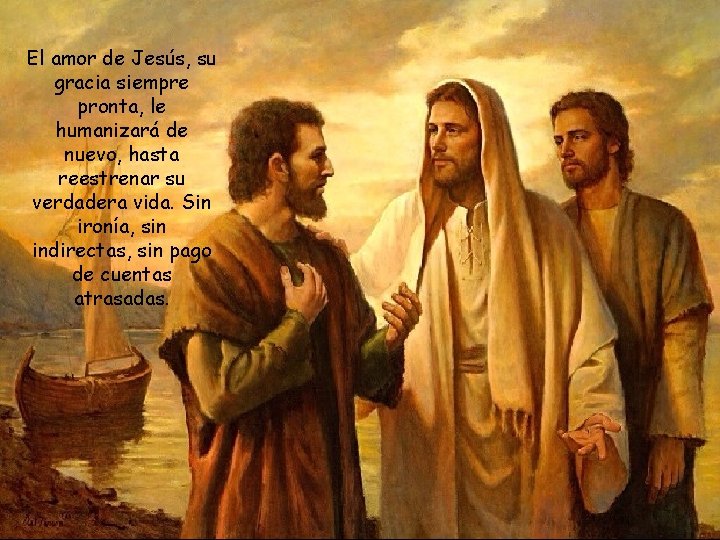 El amor de Jesús, su gracia siempre pronta, le humanizará de nuevo, hasta reestrenar