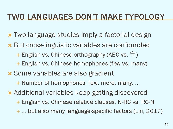 TWO LANGUAGES DON’T MAKE TYPOLOGY Two-language studies imply a factorial design But cross-linguistic variables