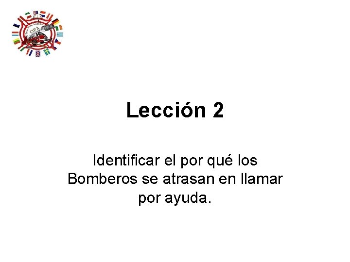Lección 2 Identificar el por qué los Bomberos se atrasan en llamar por ayuda. Lección 2 Identificar el por qué los Bomberos se atrasan en llamar por ayuda.