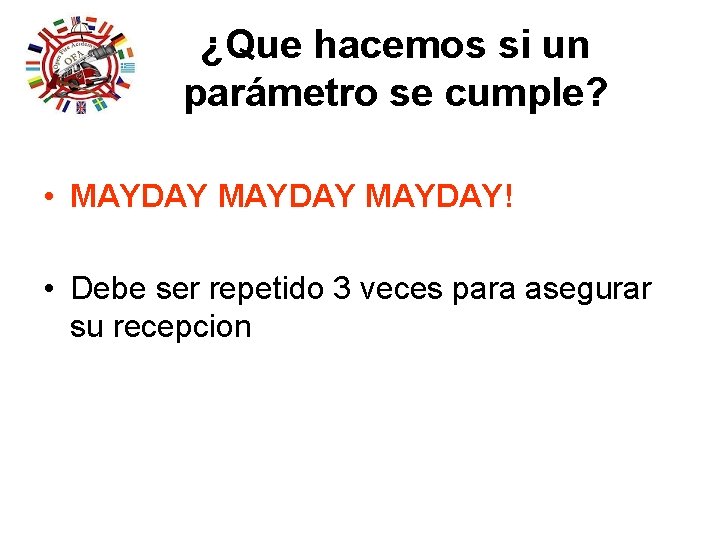 ¿Que hacemos si un parámetro se cumple? • MAYDAY! • Debe ser repetido 3 ¿Que hacemos si un parámetro se cumple? • MAYDAY! • Debe ser repetido 3
