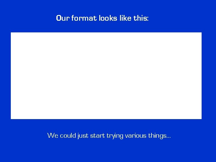 Our format looks like this: We could just start trying various things… 