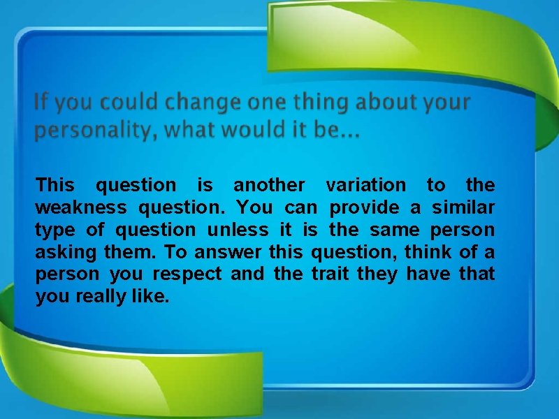 This question is another variation to the weakness question. You can provide a similar