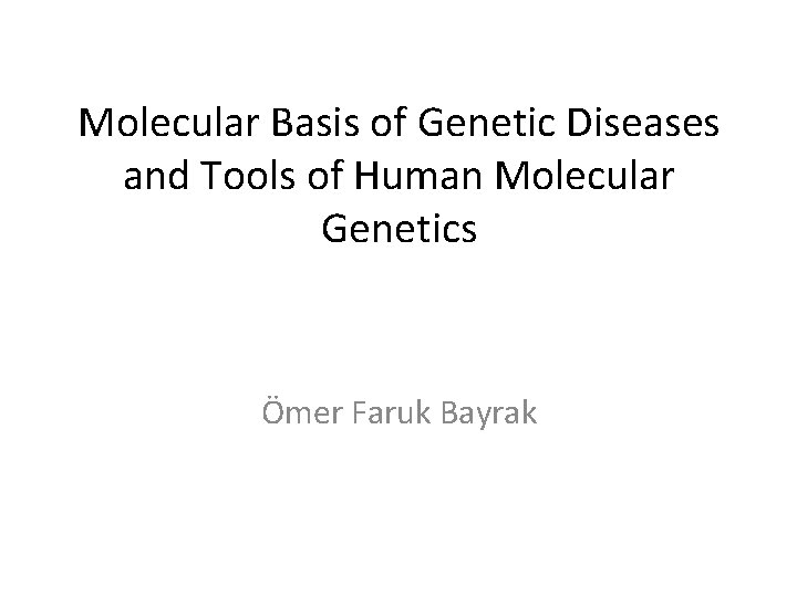 Molecular Basis of Genetic Diseases and Tools of Human Molecular Genetics Ömer Faruk Bayrak