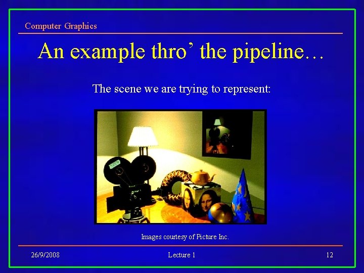 Computer Graphics An example thro’ the pipeline… The scene we are trying to represent: