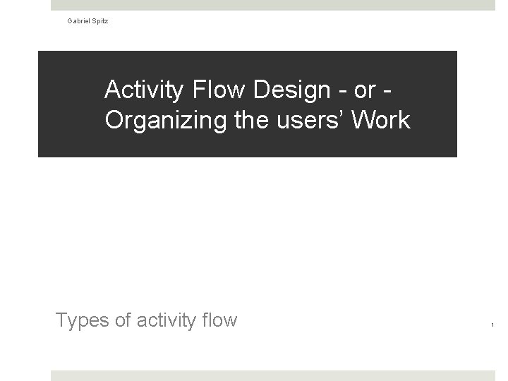 Gabriel Spitz Activity Flow Design - or Organizing the users’ Work Types of activity