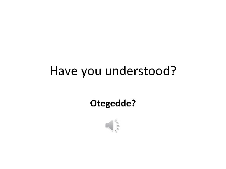 Have you understood? Otegedde? 