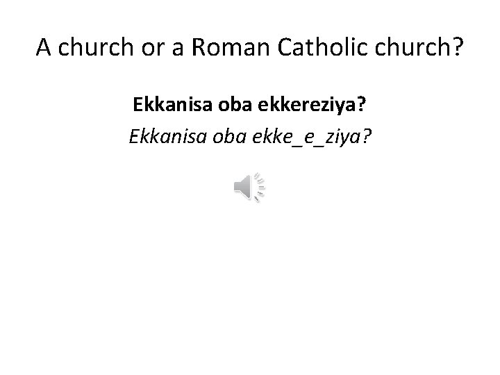 A church or a Roman Catholic church? Ekkanisa oba ekkereziya? Ekkanisa oba ekke_e_ziya? 