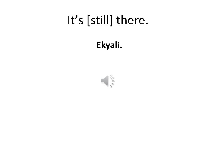 It’s [still] there. Ekyali. 