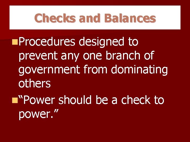 Checks and Balances n. Procedures designed to prevent any one branch of government from