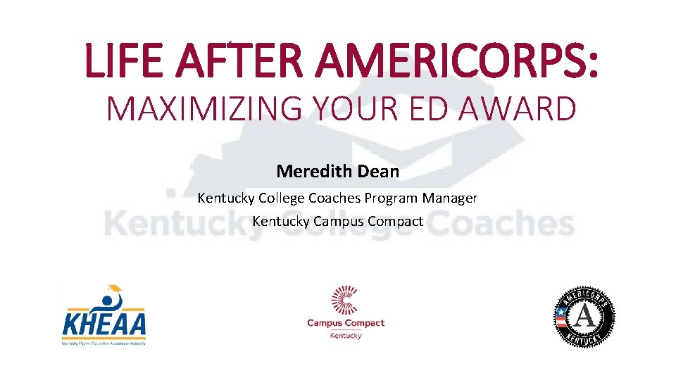 LIFE AFTER AMERICORPS: MAXIMIZING YOUR ED AWARD Meredith Dean Kentucky College Coaches Program Manager