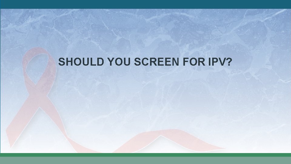 SHOULD YOU SCREEN FOR IPV? 