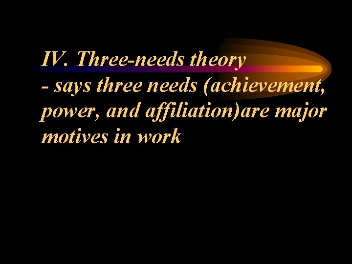 IV. Three-needs theory - says three needs (achievement, power, and affiliation)are major motives in