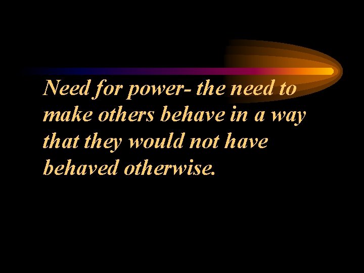 Need for power- the need to make others behave in a way that they