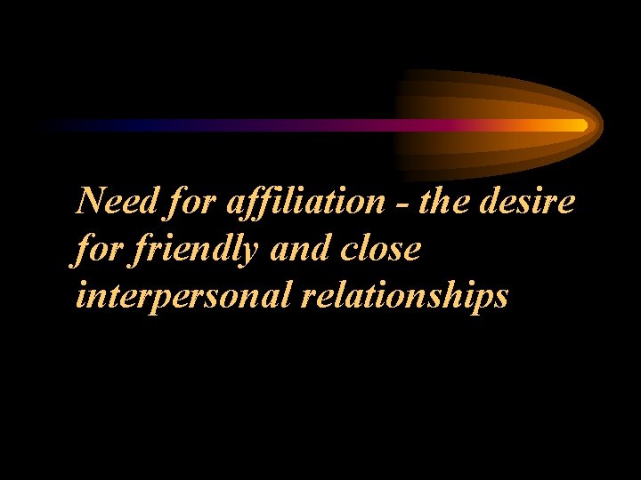 Need for affiliation - the desire for friendly and close interpersonal relationships 