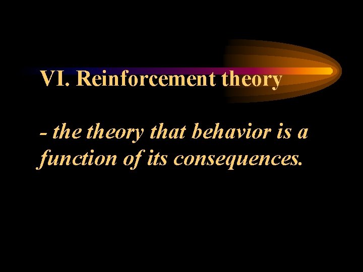 VI. Reinforcement theory - theory that behavior is a function of its consequences. 