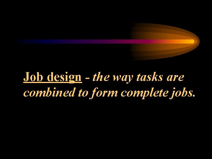 Job design - the way tasks are combined to form complete jobs. 