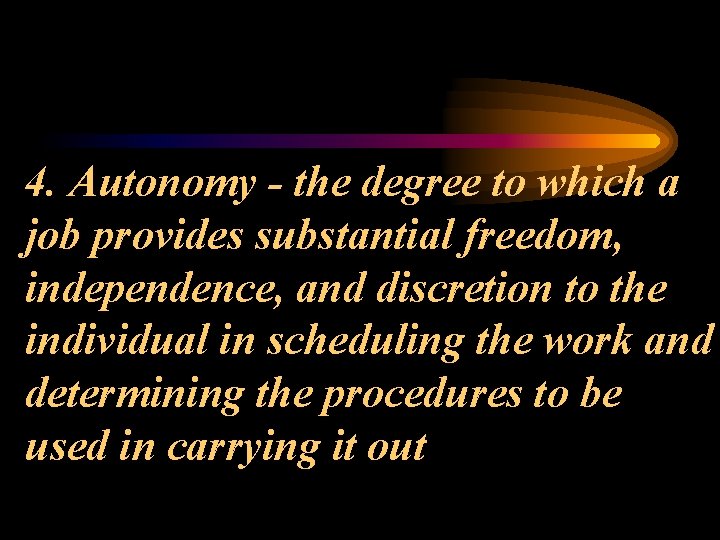 4. Autonomy - the degree to which a job provides substantial freedom, independence, and