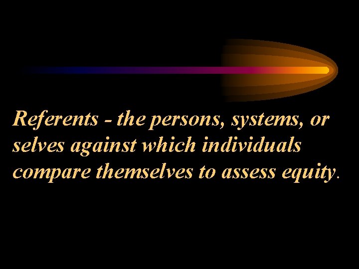 Referents - the persons, systems, or selves against which individuals compare themselves to assess