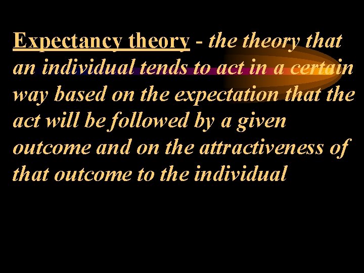 Expectancy theory - theory that an individual tends to act in a certain way