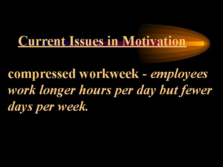 Current Issues in Motivation compressed workweek - employees work longer hours per day but