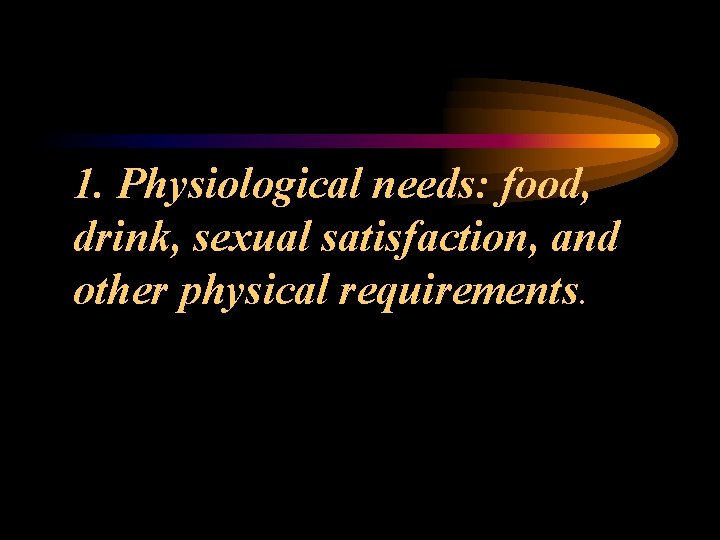 1. Physiological needs: food, drink, sexual satisfaction, and other physical requirements. 