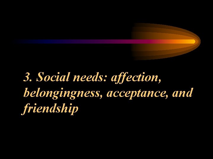 3. Social needs: affection, belongingness, acceptance, and friendship 