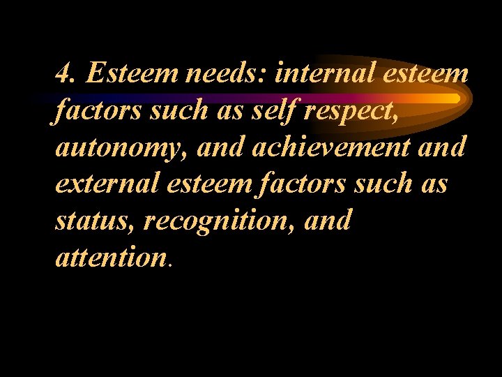 4. Esteem needs: internal esteem factors such as self respect, autonomy, and achievement and