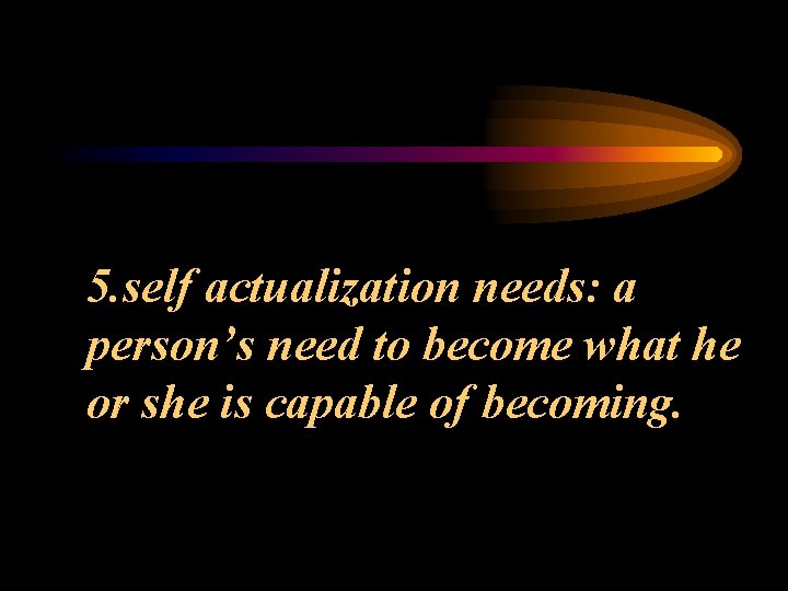 5. self actualization needs: a person’s need to become what he or she is