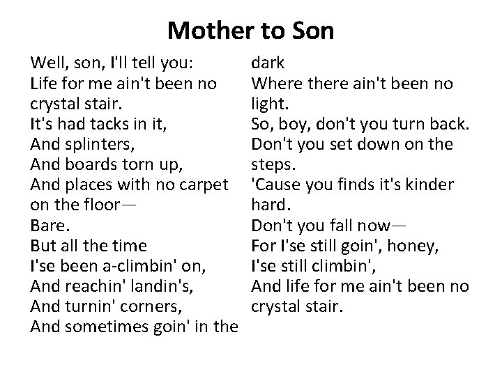 Mother to Son Well, son, I'll tell you: Life for me ain't been no