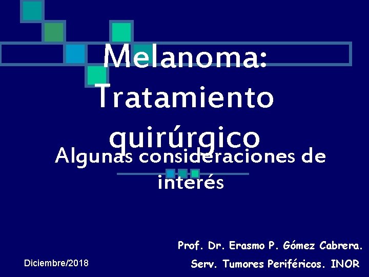 Melanoma: Tratamiento quirúrgico Algunas consideraciones de interés Prof. Dr. Erasmo P. Gómez Cabrera. Diciembre/2018